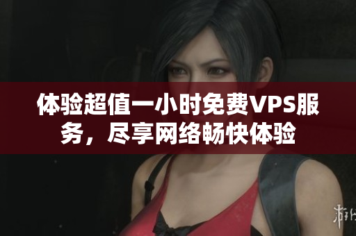 体验超值一小时免费VPS服务，尽享网络畅快体验