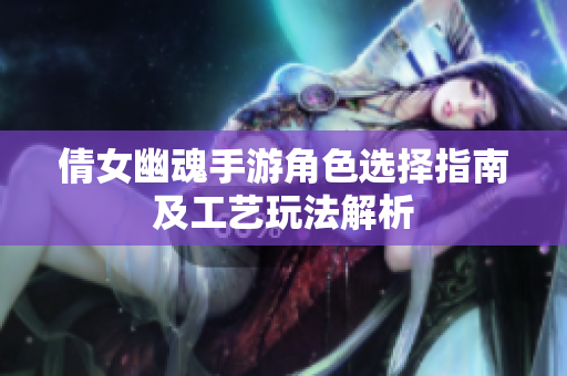 倩女幽魂手游角色选择指南及工艺玩法解析