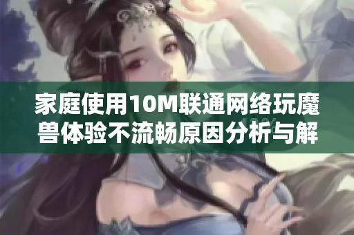 家庭使用10M联通网络玩魔兽体验不流畅原因分析与解决方案