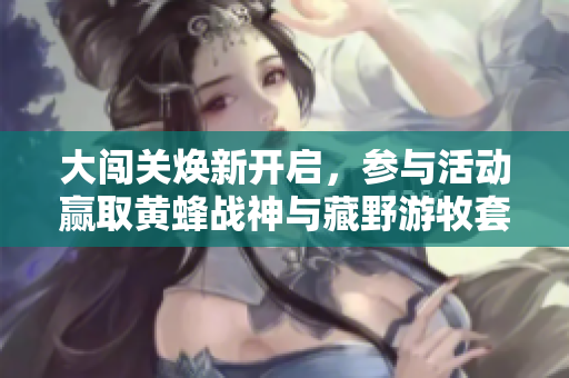 大闯关焕新开启，参与活动赢取黄蜂战神与藏野游牧套装！