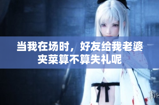 当我在场时，好友给我老婆夹菜算不算失礼呢