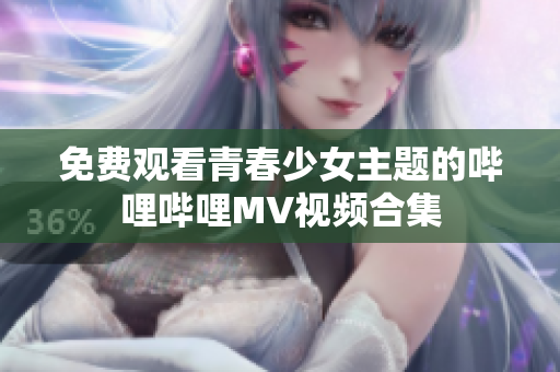 免费观看青春少女主题的哔哩哔哩MV视频合集