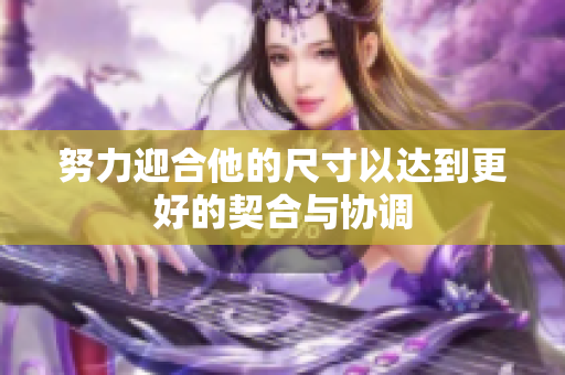 努力迎合他的尺寸以达到更好的契合与协调