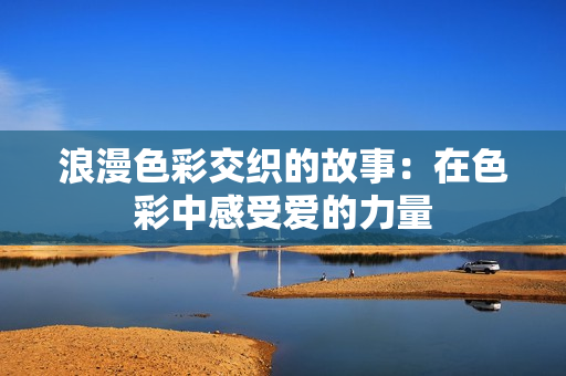 浪漫色彩交织的故事：在色彩中感受爱的力量
