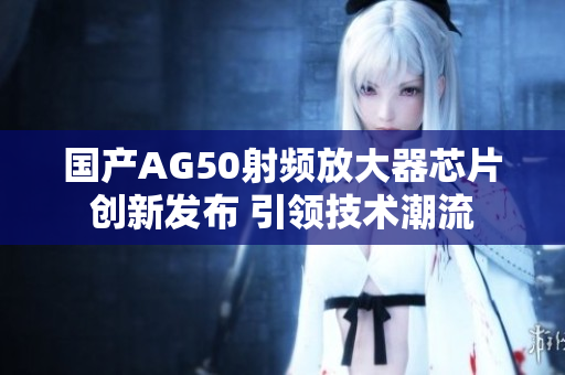 国产AG50射频放大器芯片创新发布 引领技术潮流