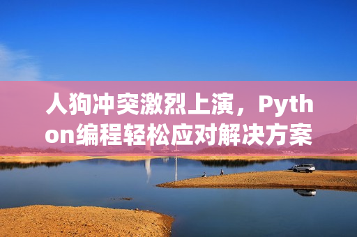 人狗冲突激烈上演，Python编程轻松应对解决方案