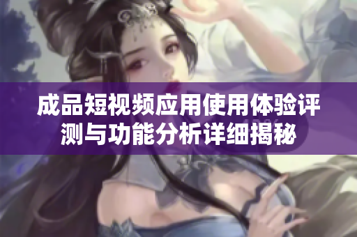 成品短视频应用使用体验评测与功能分析详细揭秘