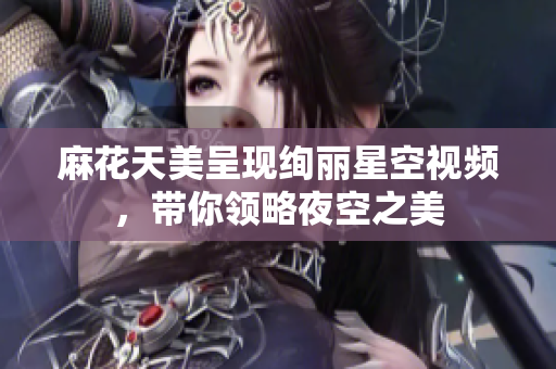 麻花天美呈现绚丽星空视频，带你领略夜空之美