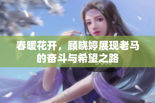春暖花开，顾晓婷展现老马的奋斗与希望之路