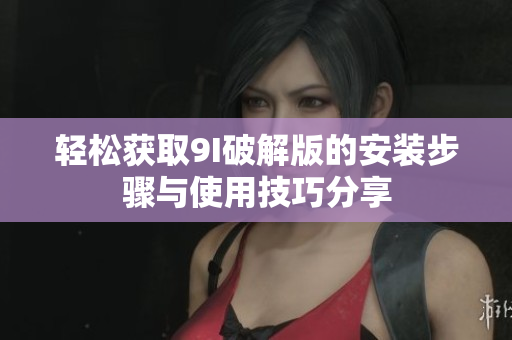 轻松获取9I破解版的安装步骤与使用技巧分享