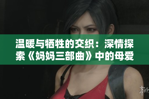 温暖与牺牲的交织：深情探索《妈妈三部曲》中的母爱故事