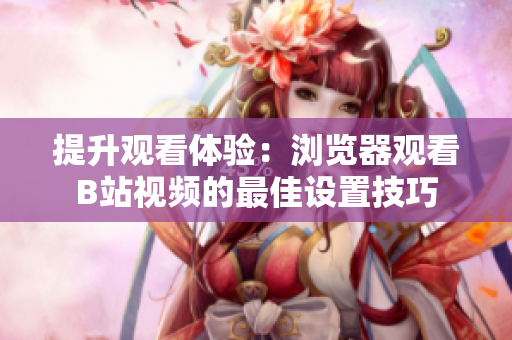 提升观看体验：浏览器观看B站视频的最佳设置技巧