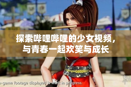探索哔哩哔哩的少女视频，与青春一起欢笑与成长