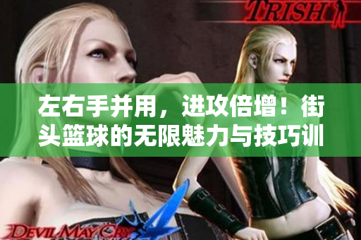 左右手并用，进攻倍增！街头篮球的无限魅力与技巧训练解析