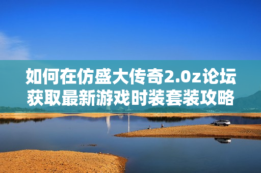 如何在仿盛大传奇2.0z论坛获取最新游戏时装套装攻略