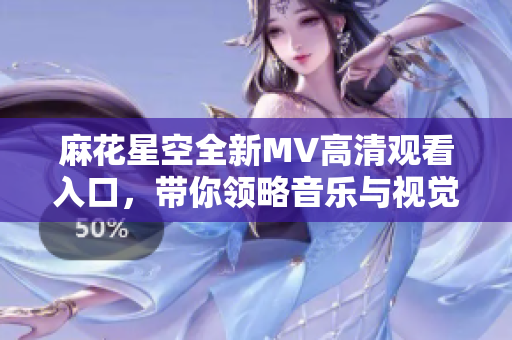麻花星空全新MV高清观看入口，带你领略音乐与视觉的碰撞