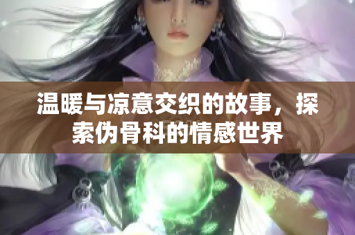 温暖与凉意交织的故事，探索伪骨科的情感世界