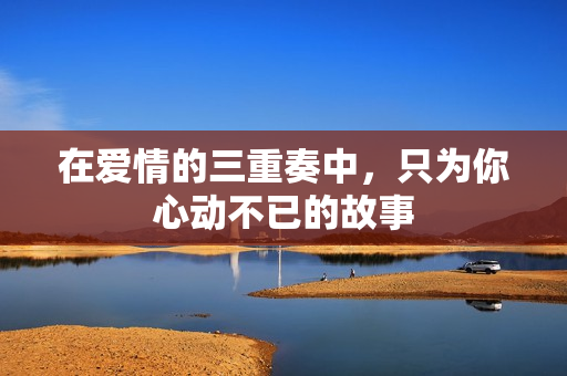在爱情的三重奏中，只为你心动不已的故事
