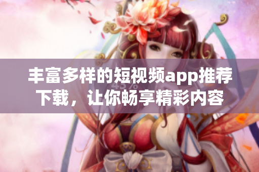 丰富多样的短视频app推荐下载，让你畅享精彩内容