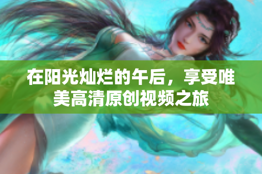 在阳光灿烂的午后，享受唯美高清原创视频之旅