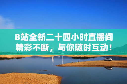 B站全新二十四小时直播间精彩不断，与你随时互动！