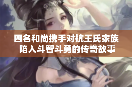 四名和尚携手对抗王氏家族 陷入斗智斗勇的传奇故事