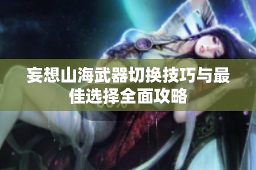 妄想山海武器切换技巧与最佳选择全面攻略