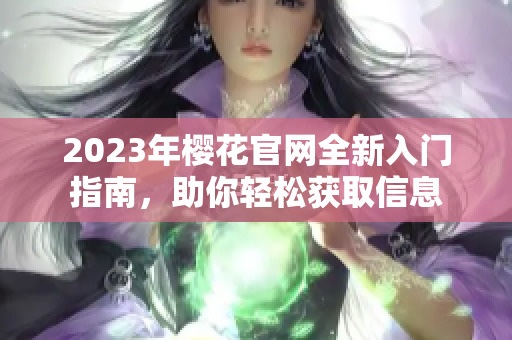 2023年樱花官网全新入门指南，助你轻松获取信息