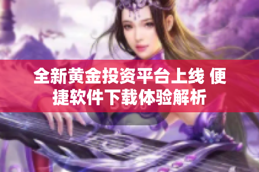 全新黄金投资平台上线 便捷软件下载体验解析