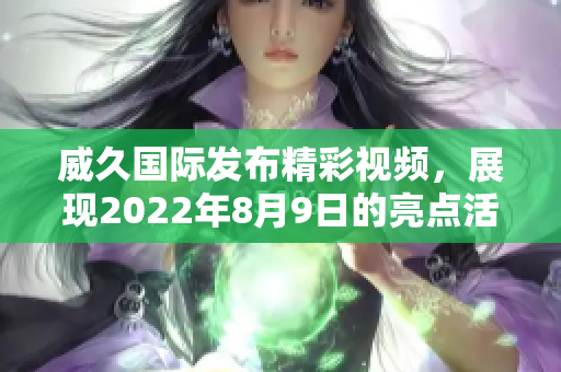 威久国际发布精彩视频，展现2022年8月9日的亮点活动
