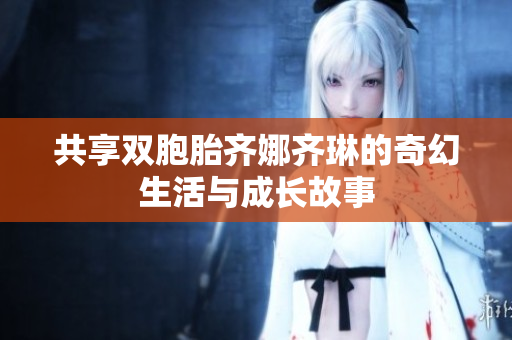 共享双胞胎齐娜齐琳的奇幻生活与成长故事