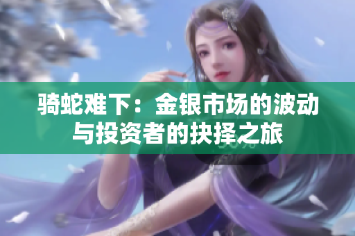 骑蛇难下：金银市场的波动与投资者的抉择之旅