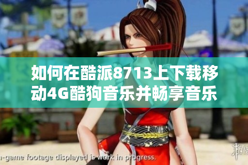 如何在酷派8713上下载移动4G酷狗音乐并畅享音乐盛宴