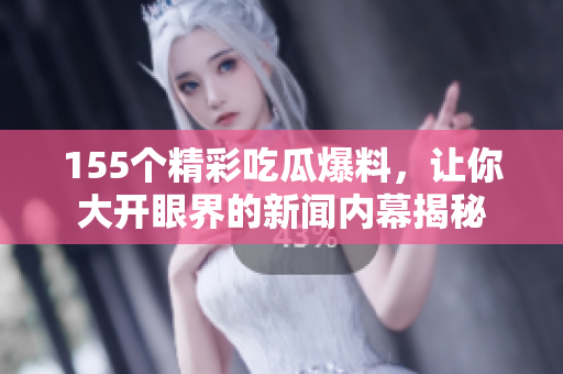 155个精彩吃瓜爆料，让你大开眼界的新闻内幕揭秘