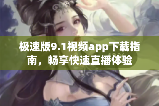 极速版9.1视频app下载指南，畅享快速直播体验