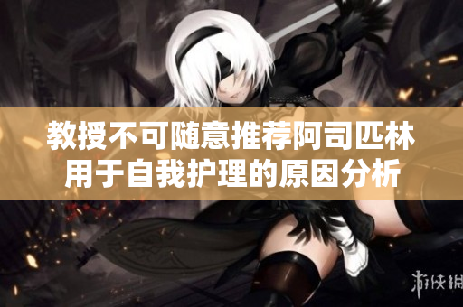 教授不可随意推荐阿司匹林用于自我护理的原因分析