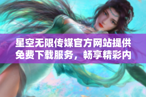 星空无限传媒官方网站提供免费下载服务，畅享精彩内容