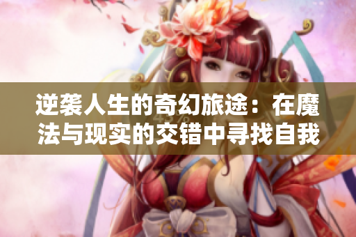 逆袭人生的奇幻旅途：在魔法与现实的交错中寻找自我
