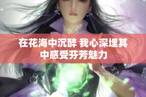 在花海中沉醉 我心深埋其中感受芬芳魅力