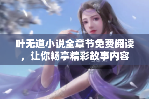 叶无道小说全章节免费阅读，让你畅享精彩故事内容