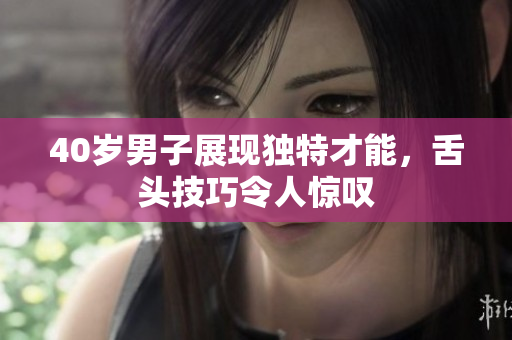 40岁男子展现独特才能，舌头技巧令人惊叹