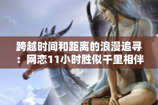 跨越时间和距离的浪漫追寻：网恋11小时胜似千里相伴