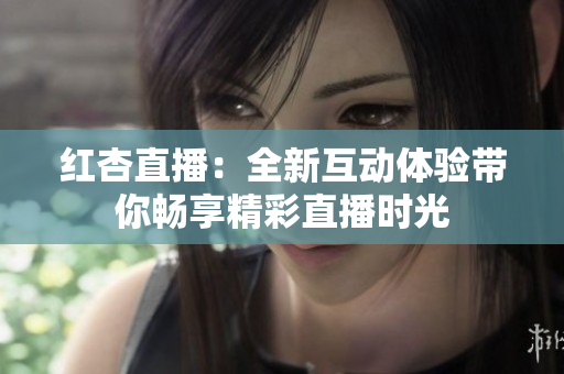 红杏直播：全新互动体验带你畅享精彩直播时光
