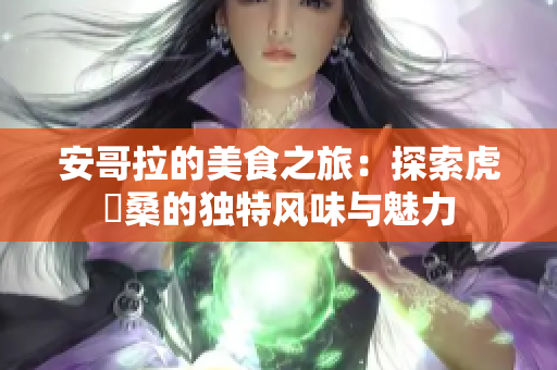 安哥拉的美食之旅：探索虎徹桑的独特风味与魅力