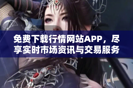 免费下载行情网站APP，尽享实时市场资讯与交易服务