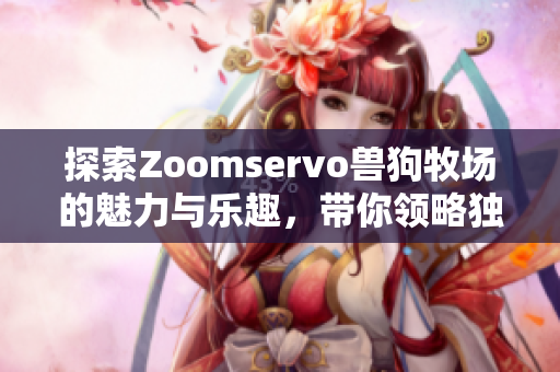 探索Zoomservo兽狗牧场的魅力与乐趣，带你领略独特体验