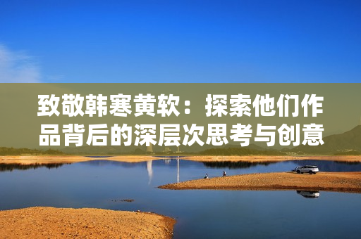 致敬韩寒黄软：探索他们作品背后的深层次思考与创意