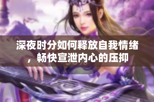 深夜时分如何释放自我情绪，畅快宣泄内心的压抑