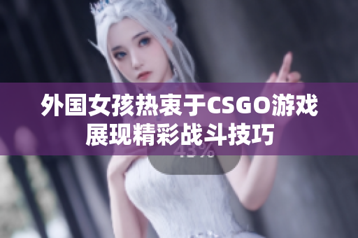 外国女孩热衷于CSGO游戏展现精彩战斗技巧