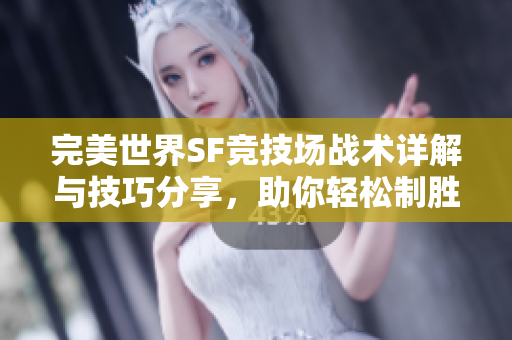 完美世界SF竞技场战术详解与技巧分享，助你轻松制胜